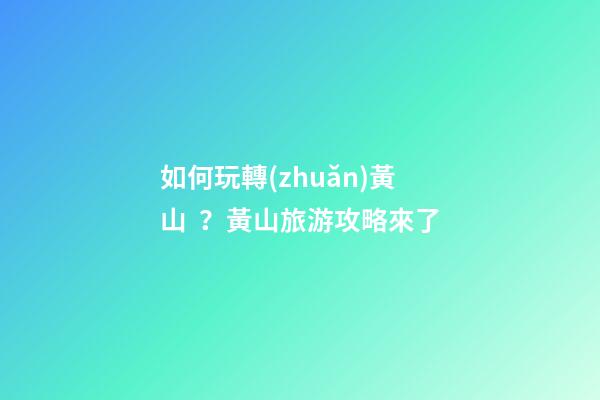 如何玩轉(zhuǎn)黃山？黃山旅游攻略來了